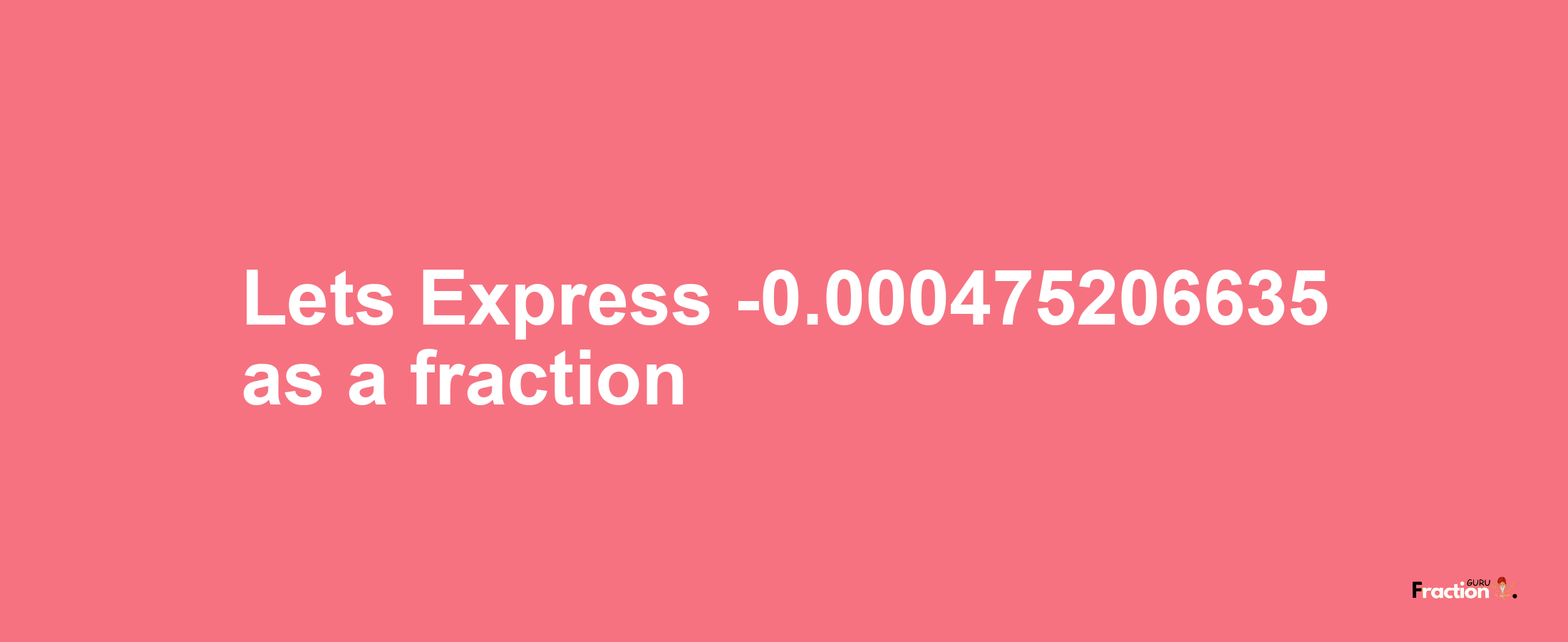 Lets Express -0.000475206635 as afraction